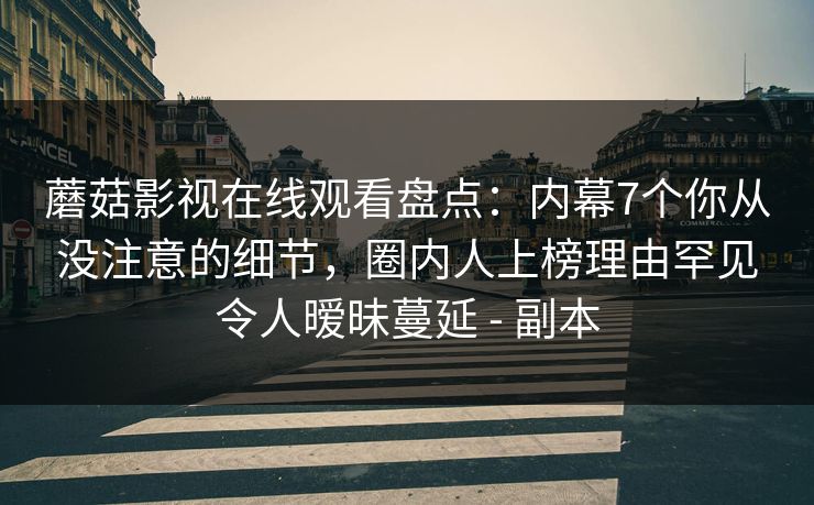 蘑菇影视在线观看盘点：内幕7个你从没注意的细节，圈内人上榜理由罕见令人暧昧蔓延 - 副本