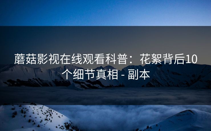 蘑菇影视在线观看科普：花絮背后10个细节真相 - 副本