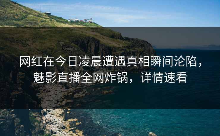 网红在今日凌晨遭遇真相瞬间沦陷，魅影直播全网炸锅，详情速看