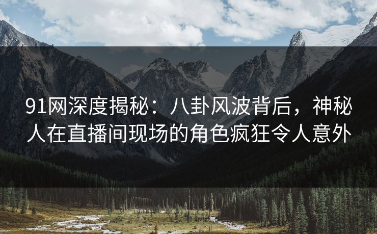 91网深度揭秘：八卦风波背后，神秘人在直播间现场的角色疯狂令人意外