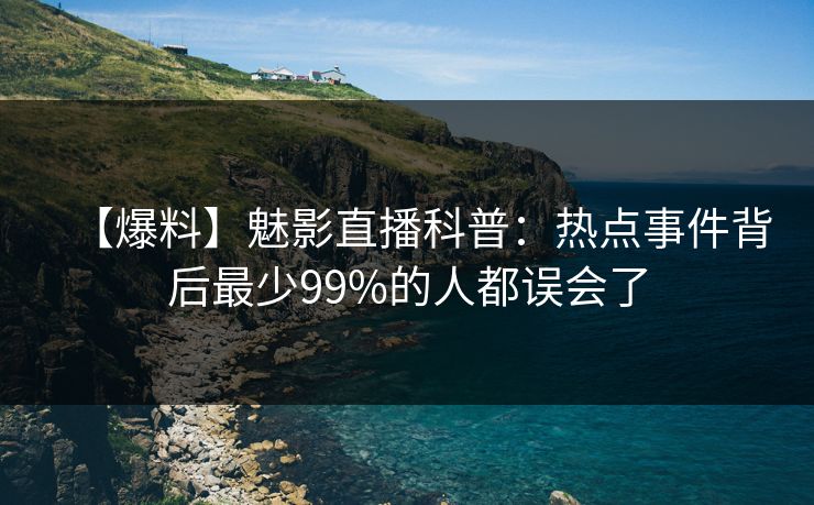 【爆料】魅影直播科普：热点事件背后最少99%的人都误会了