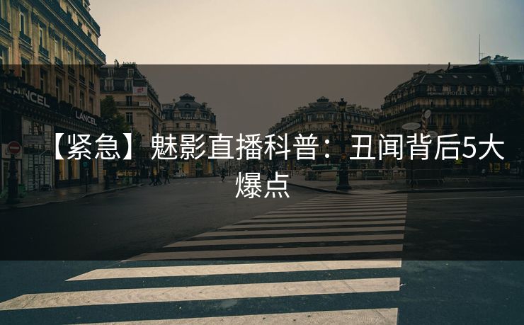 【紧急】魅影直播科普：丑闻背后5大爆点