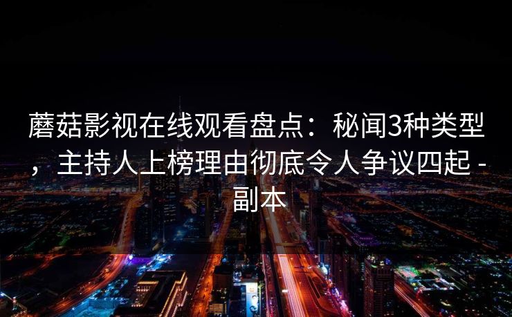 蘑菇影视在线观看盘点：秘闻3种类型，主持人上榜理由彻底令人争议四起 - 副本