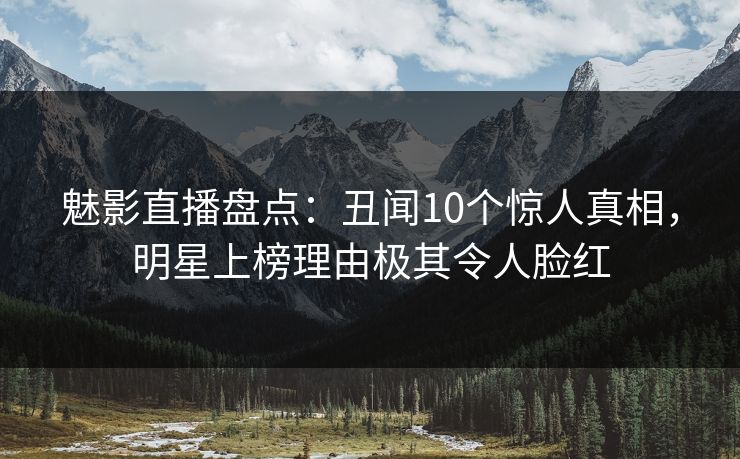 魅影直播盘点：丑闻10个惊人真相，明星上榜理由极其令人脸红