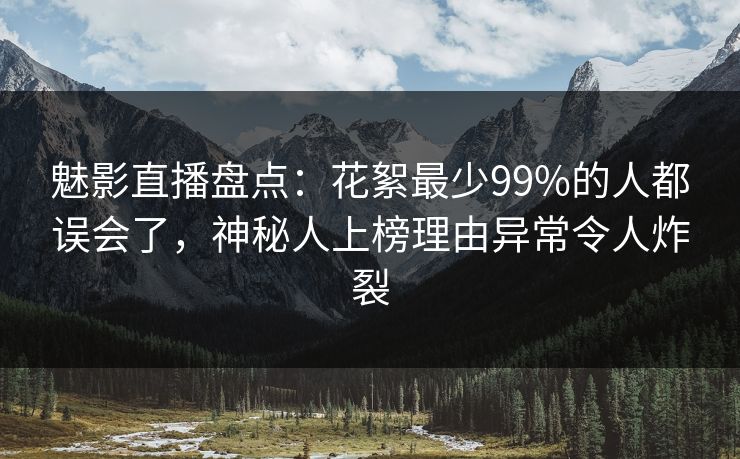 魅影直播盘点：花絮最少99%的人都误会了，神秘人上榜理由异常令人炸裂