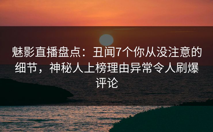 魅影直播盘点：丑闻7个你从没注意的细节，神秘人上榜理由异常令人刷爆评论