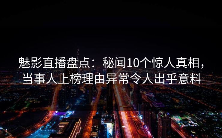 魅影直播盘点：秘闻10个惊人真相，当事人上榜理由异常令人出乎意料