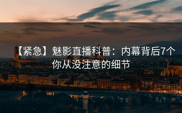 【紧急】魅影直播科普：内幕背后7个你从没注意的细节