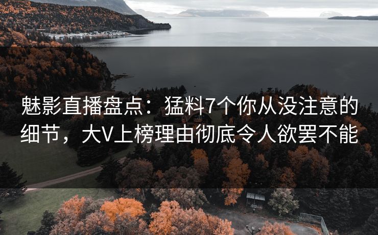 魅影直播盘点：猛料7个你从没注意的细节，大V上榜理由彻底令人欲罢不能
