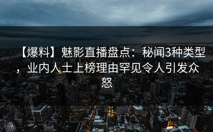 【爆料】魅影直播盘点：秘闻3种类型，业内人士上榜理由罕见令人引发众怒