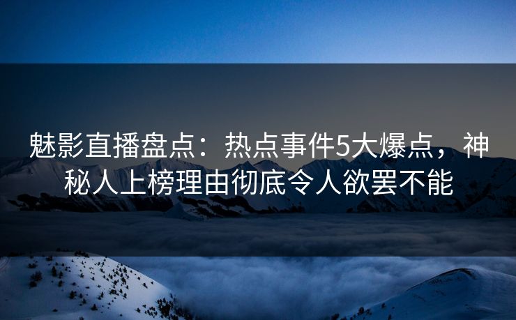 魅影直播盘点：热点事件5大爆点，神秘人上榜理由彻底令人欲罢不能