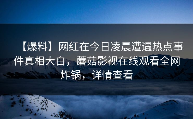 【爆料】网红在今日凌晨遭遇热点事件真相大白，蘑菇影视在线观看全网炸锅，详情查看