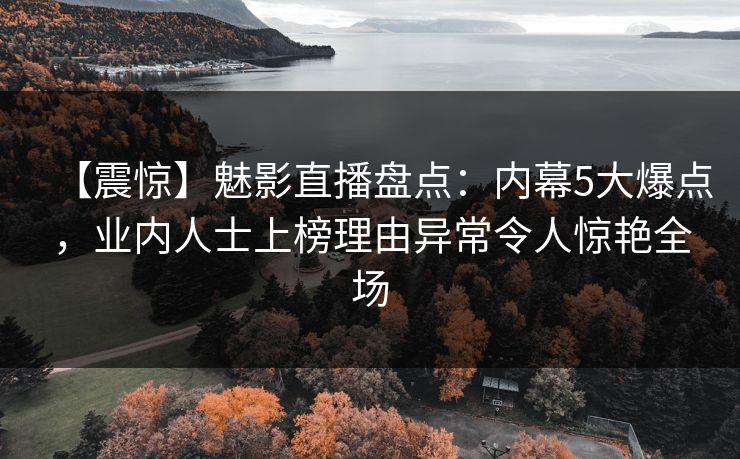 【震惊】魅影直播盘点：内幕5大爆点，业内人士上榜理由异常令人惊艳全场