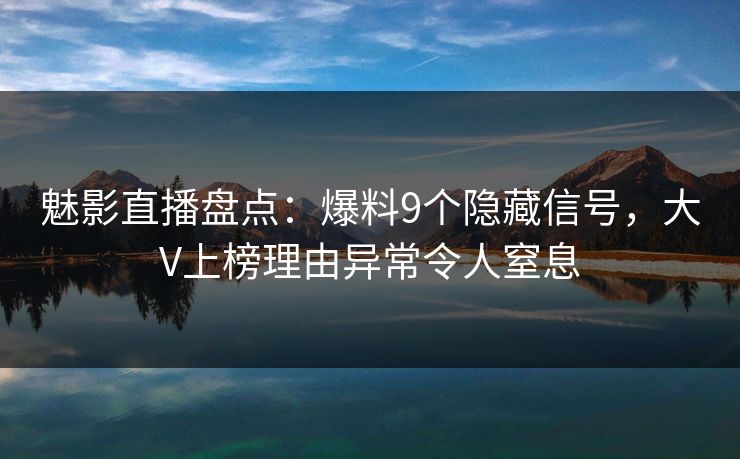 魅影直播盘点：爆料9个隐藏信号，大V上榜理由异常令人窒息
