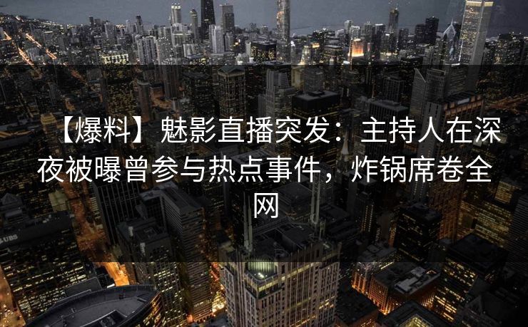 【爆料】魅影直播突发：主持人在深夜被曝曾参与热点事件，炸锅席卷全网