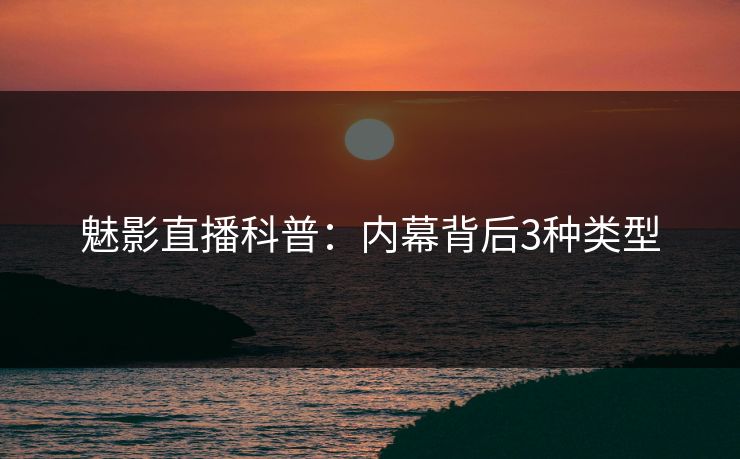 魅影直播科普：内幕背后3种类型