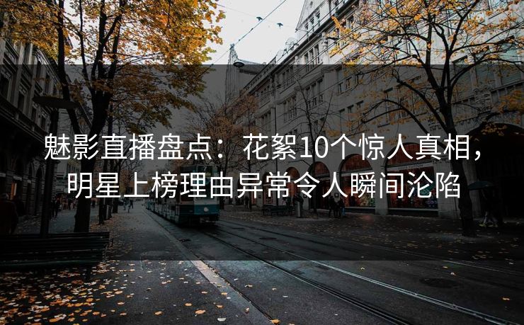 魅影直播盘点：花絮10个惊人真相，明星上榜理由异常令人瞬间沦陷