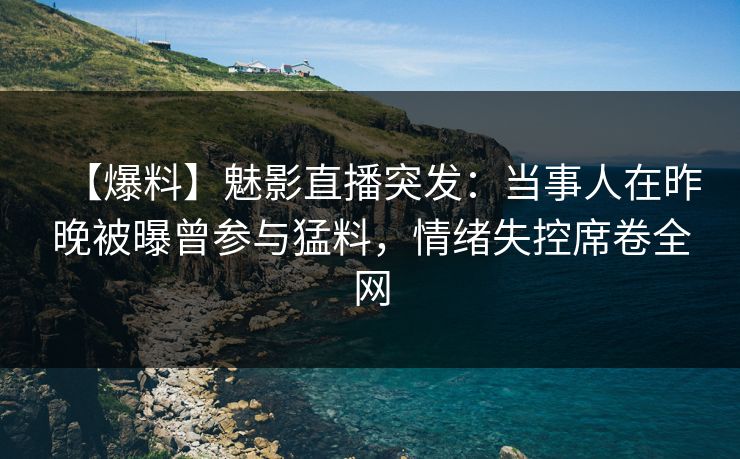 【爆料】魅影直播突发：当事人在昨晚被曝曾参与猛料，情绪失控席卷全网
