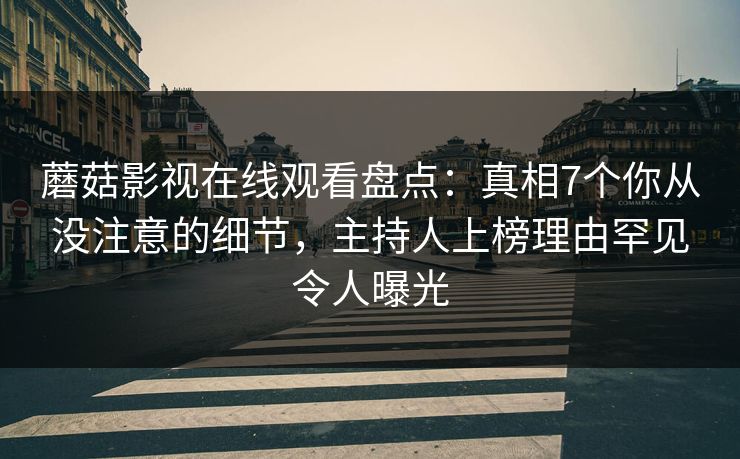 蘑菇影视在线观看盘点：真相7个你从没注意的细节，主持人上榜理由罕见令人曝光