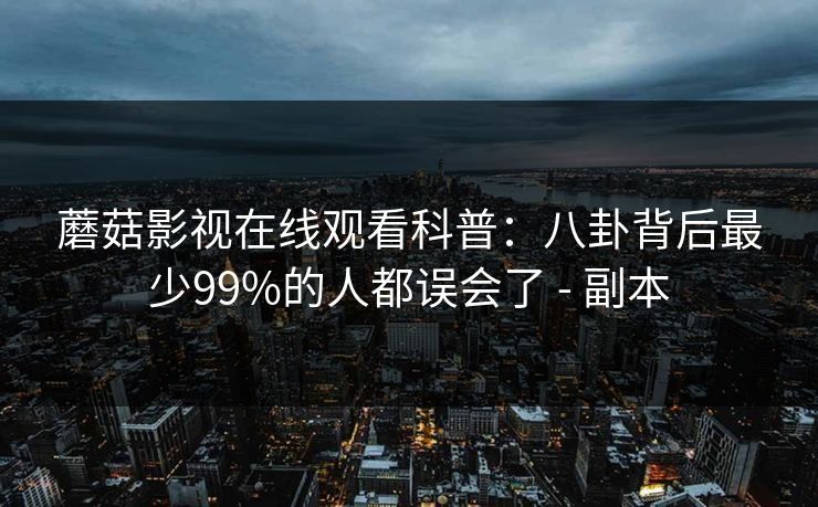 蘑菇影视在线观看科普：八卦背后最少99%的人都误会了 - 副本