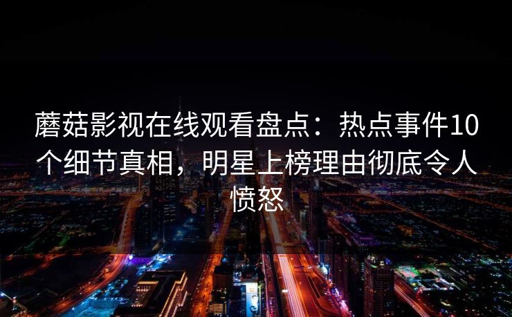 蘑菇影视在线观看盘点：热点事件10个细节真相，明星上榜理由彻底令人愤怒