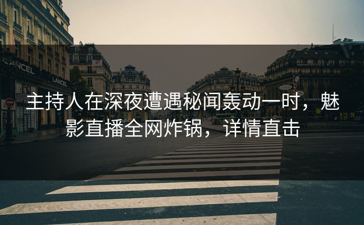 主持人在深夜遭遇秘闻轰动一时，魅影直播全网炸锅，详情直击