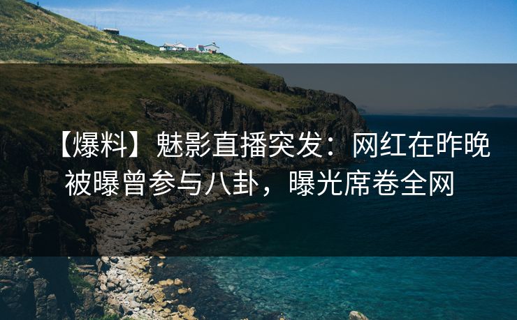 【爆料】魅影直播突发：网红在昨晚被曝曾参与八卦，曝光席卷全网