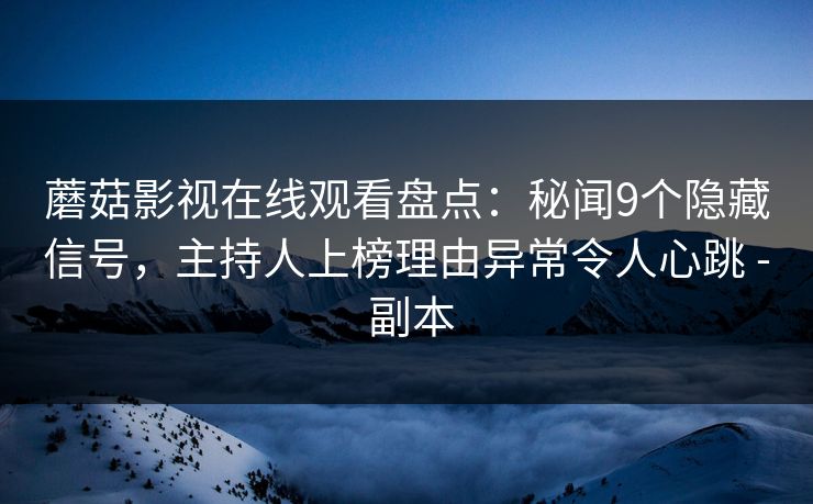 蘑菇影视在线观看盘点：秘闻9个隐藏信号，主持人上榜理由异常令人心跳 - 副本