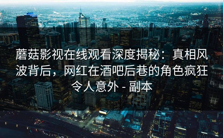 蘑菇影视在线观看深度揭秘：真相风波背后，网红在酒吧后巷的角色疯狂令人意外 - 副本