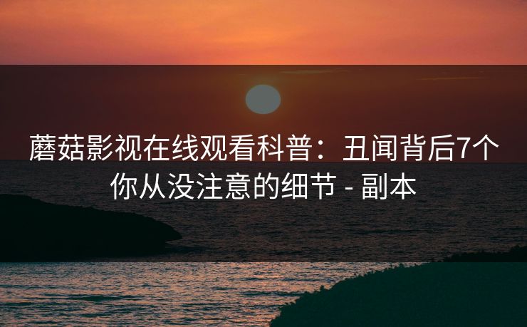 蘑菇影视在线观看科普：丑闻背后7个你从没注意的细节 - 副本
