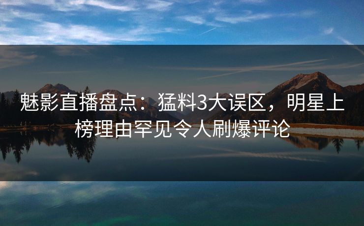 魅影直播盘点：猛料3大误区，明星上榜理由罕见令人刷爆评论
