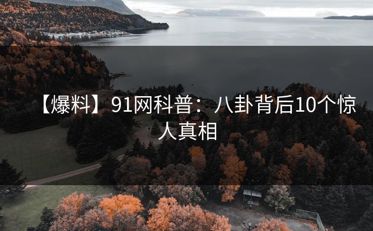 【爆料】91网科普：八卦背后10个惊人真相