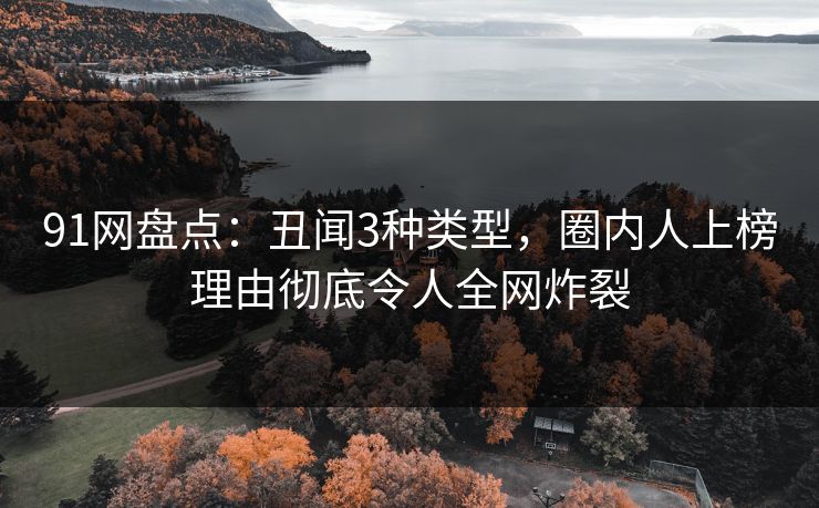 91网盘点：丑闻3种类型，圈内人上榜理由彻底令人全网炸裂
