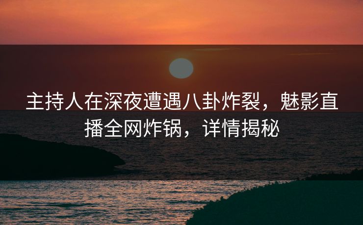 主持人在深夜遭遇八卦炸裂，魅影直播全网炸锅，详情揭秘