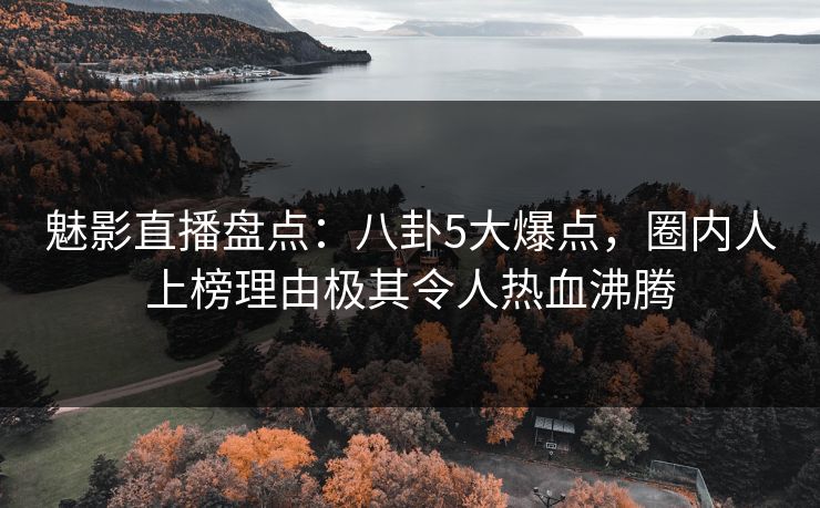 魅影直播盘点：八卦5大爆点，圈内人上榜理由极其令人热血沸腾