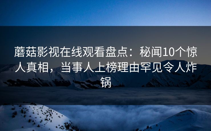 蘑菇影视在线观看盘点：秘闻10个惊人真相，当事人上榜理由罕见令人炸锅