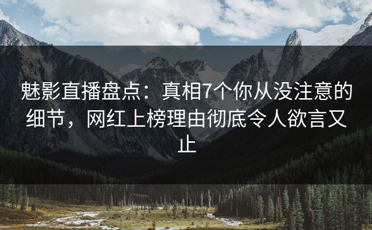 魅影直播盘点：真相7个你从没注意的细节，网红上榜理由彻底令人欲言又止