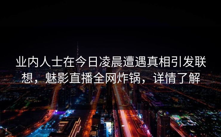 业内人士在今日凌晨遭遇真相引发联想，魅影直播全网炸锅，详情了解