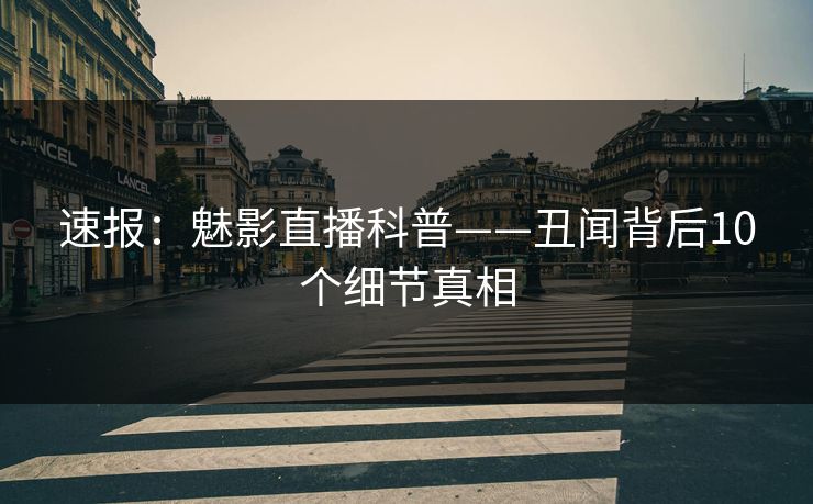 速报：魅影直播科普——丑闻背后10个细节真相
