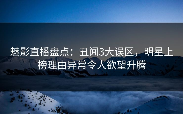 魅影直播盘点：丑闻3大误区，明星上榜理由异常令人欲望升腾