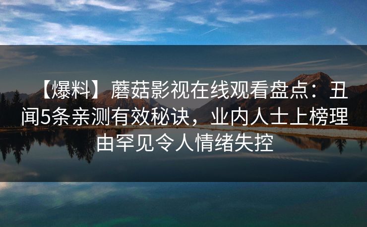 【爆料】蘑菇影视在线观看盘点：丑闻5条亲测有效秘诀，业内人士上榜理由罕见令人情绪失控