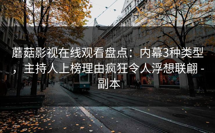 蘑菇影视在线观看盘点:内幕3种类型,主持人上榜理由疯狂令人浮想联翩 - 副本 蘑菇影视在线观看盘点:内幕3种类型,主持人上榜理由疯狂令人浮想联翩 - 副本