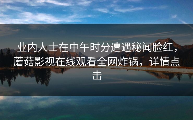 业内人士在中午时分遭遇秘闻脸红，蘑菇影视在线观看全网炸锅，详情点击