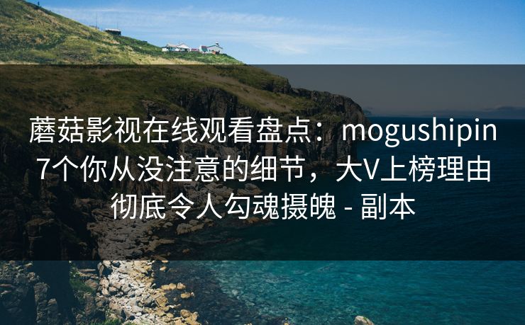 蘑菇影视在线观看盘点：mogushipin7个你从没注意的细节，大V上榜理由彻底令人勾魂摄魄 - 副本