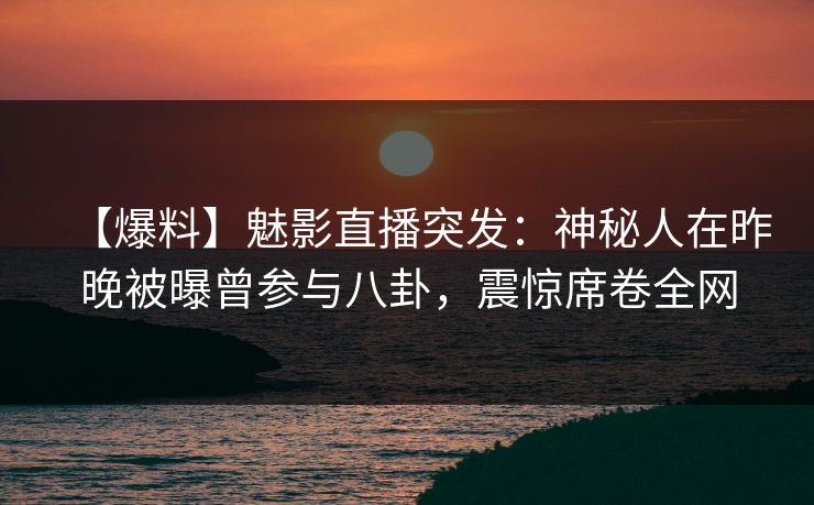 【爆料】魅影直播突发:神秘人在昨晚被曝曾参与八卦,震惊席卷全网 【爆料】魅影直播突发:神秘人在昨晚被曝曾参与八卦,震惊席卷全网