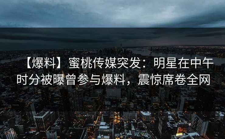 【爆料】蜜桃传媒突发:明星在中午时分被曝曾参与爆料,震惊席卷全网