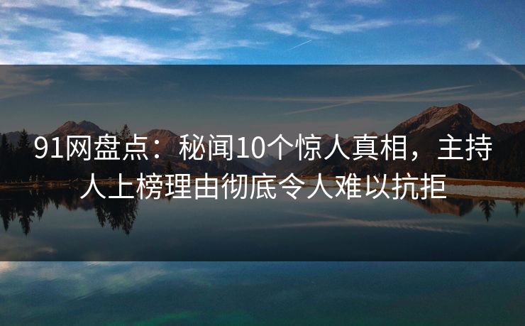 91网盘点：秘闻10个惊人真相，主持人上榜理由彻底令人难以抗拒