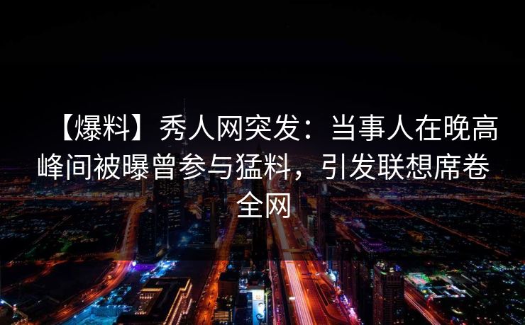 【爆料】秀人网突发:当事人在晚高峰间被曝曾参与猛料,引发联想席卷全网 【爆料】秀人网突发:当事人在晚高峰间被曝曾参与猛料,引发联想席卷全网