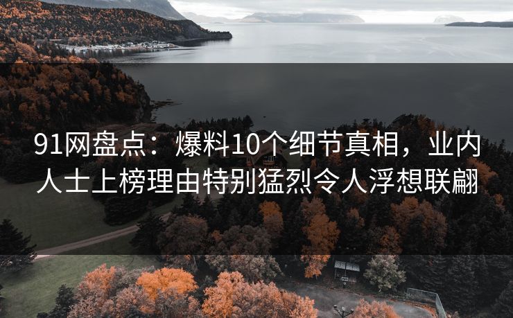 91网盘点：爆料10个细节真相，业内人士上榜理由特别猛烈令人浮想联翩