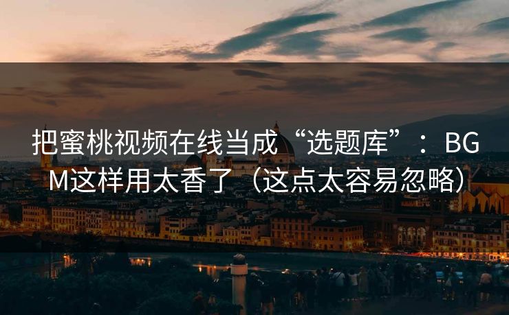 把蜜桃视频在线当成“选题库”:BGM这样用太香了(这点太容易忽略) 把蜜桃视频在线当成“选题库”:BGM这样用太香了(这点太容易忽略)